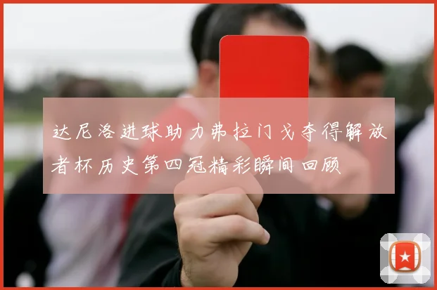 达尼洛进球助力弗拉门戈夺得解放者杯历史第四冠精彩瞬间回顾