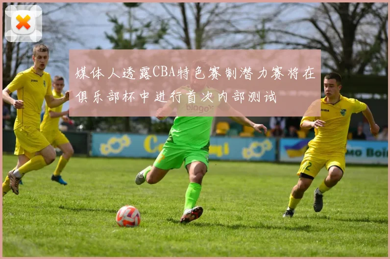 媒体人透露CBA特色赛制潜力赛将在俱乐部杯中进行首次内部测试
